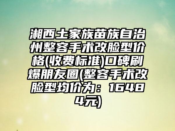 湘西土家族苗族自治州整容手术改脸型价格(收费标准)口碑刷爆朋友圈(整容手术改脸型均价为：16484元)
