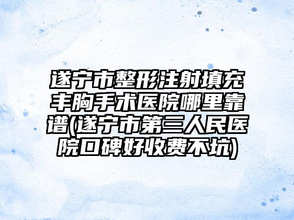 遂宁市整形注射填充丰胸手术医院哪里靠谱(遂宁市第三人民医院口碑好收费不坑)