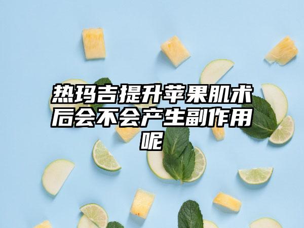 热玛吉提升苹果肌术后会不会产生副作用呢