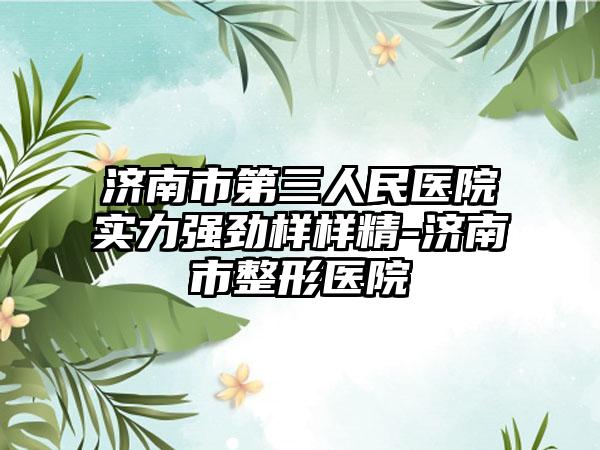 济南市第三人民医院实力强劲样样精-济南市整形医院