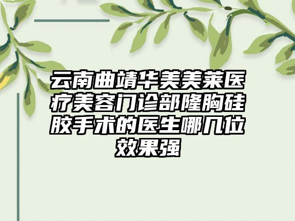 云南曲靖华美美莱医疗美容门诊部隆胸硅胶手术的医生哪几位效果强