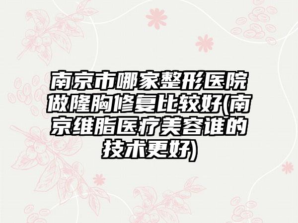 南京市哪家整形医院做隆胸修复比较好(南京维脂医疗美容谁的技术更好)
