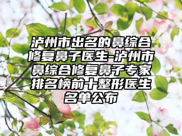 泸州市出名的鼻综合修复鼻子医生-泸州市鼻综合修复鼻子专家排名榜前十整形医生名单公布