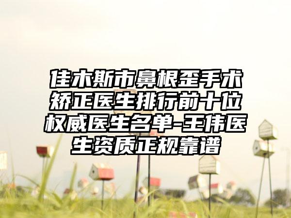 佳木斯市鼻根歪手术矫正医生排行前十位权威医生名单-王伟医生资质正规靠谱