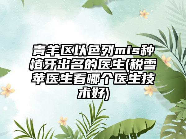 青羊区以色列mis种植牙出名的医生(税雪苹医生看哪个医生技术好)