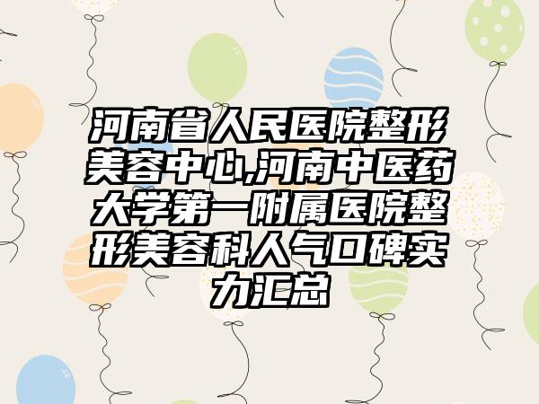 河南省人民医院整形美容中心,河南中医药大学第一附属医院整形美容科人气口碑实力汇总