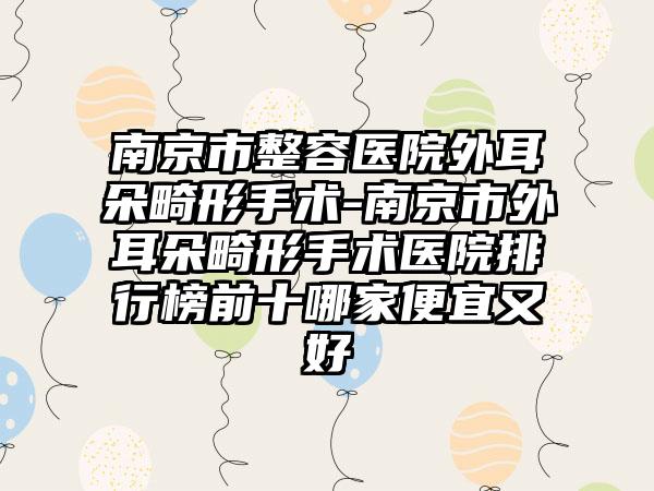 南京市整容医院外耳朵畸形手术-南京市外耳朵畸形手术医院排行榜前十哪家便宜又好