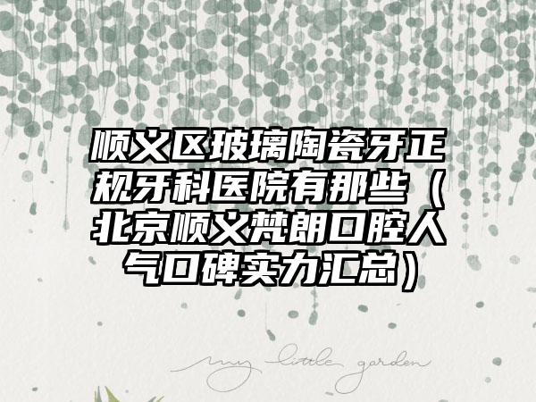 顺义区玻璃陶瓷牙正规牙科医院有那些（北京顺义梵朗口腔人气口碑实力汇总）