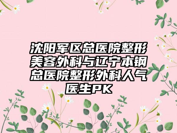 沈阳军区总医院整形美容外科与辽宁本钢总医院整形外科人气医生PK