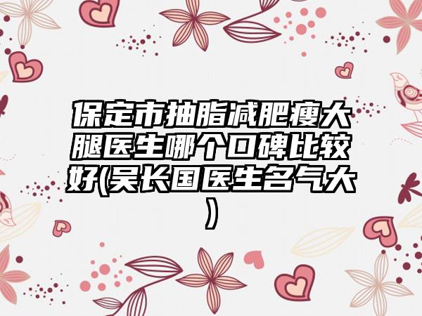 保定市抽脂减肥瘦大腿医生哪个口碑比较好(吴长国医生名气大)