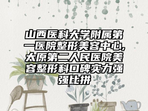 山西医科大学附属第一医院整形美容中心,太原第二人民医院美容整形科口碑实力强强比拼