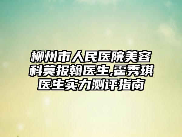 柳州市人民医院美容科莫报翰医生,霍秀琪医生实力测评指南