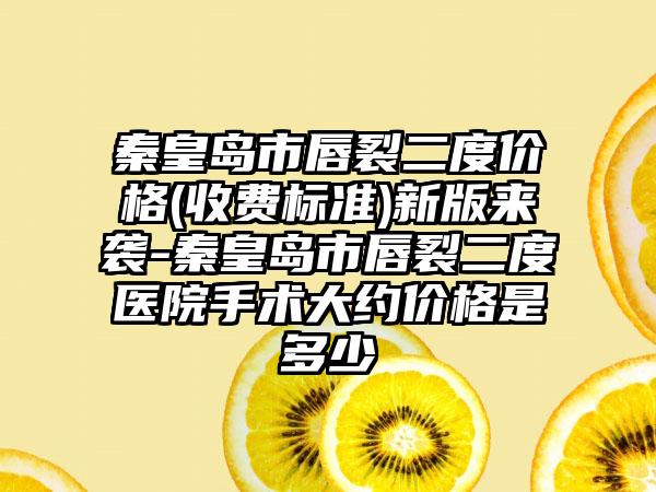 秦皇岛市唇裂二度价格(收费标准)新版来袭-秦皇岛市唇裂二度医院手术大约价格是多少