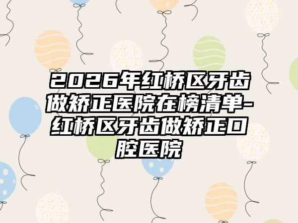 2026年红桥区牙齿做矫正医院在榜清单-红桥区牙齿做矫正口腔医院