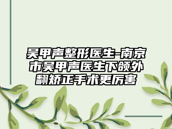 吴甲声整形医生-南京市吴甲声医生下颌外翻矫正手术更厉害