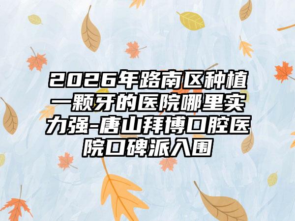 2026年路南区种植一颗牙的医院哪里实力强-唐山拜博口腔医院口碑派入围