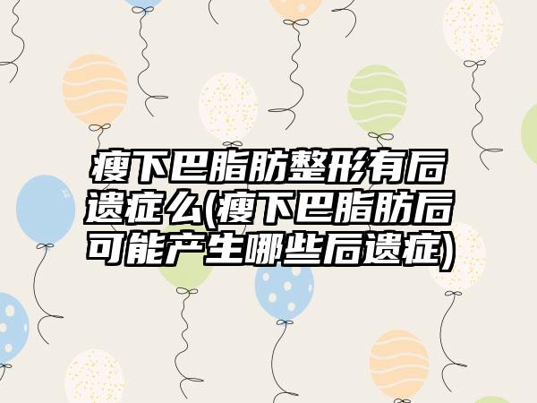 瘦下巴脂肪整形有后遗症么(瘦下巴脂肪后可能产生哪些后遗症)