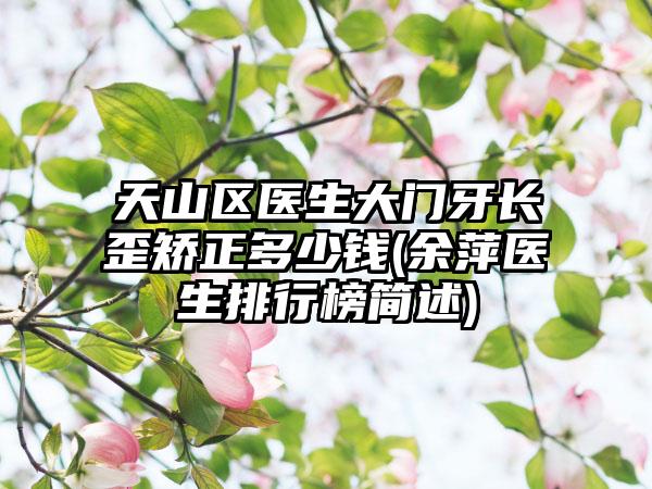 天山区医生大门牙长歪矫正多少钱(余萍医生排行榜简述)