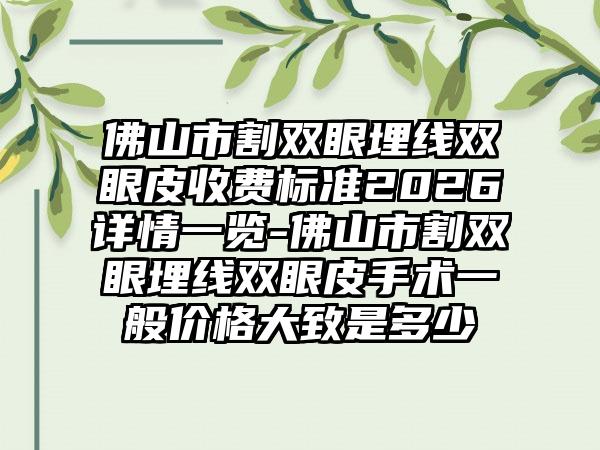 佛山市割双眼埋线双眼皮收费标准2026详情一览-佛山市割双眼埋线双眼皮手术一般价格大致是多少
