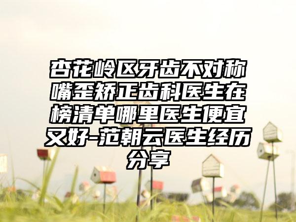 杏花岭区牙齿不对称嘴歪矫正齿科医生在榜清单哪里医生便宜又好-范朝云医生经历分享