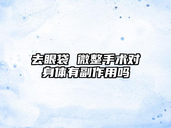 去眼袋 微整手术对身体有副作用吗