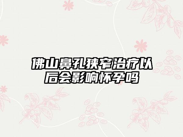 佛山鼻孔狭窄治疗以后会影响怀孕吗