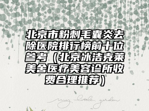 北京市粉刺毛囊炎去除医院排行榜前十位参考（北京冰洁克莱美舍医疗美容诊所收费合理推荐）