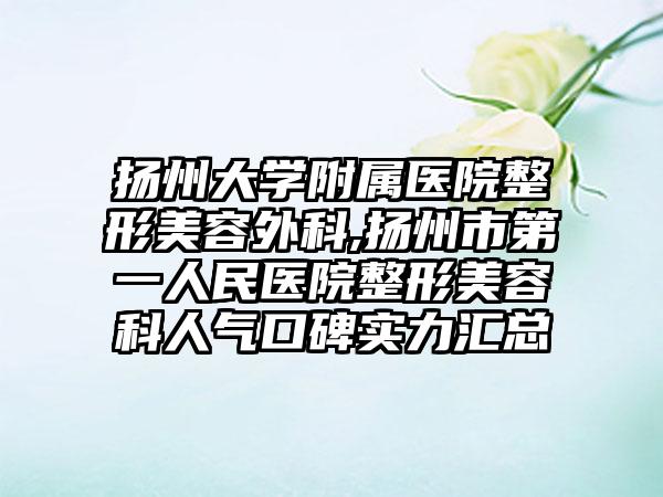 扬州大学附属医院整形美容外科,扬州市第一人民医院整形美容科人气口碑实力汇总