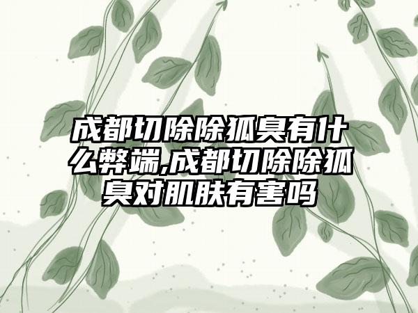 成都切除除狐臭有什么弊端,成都切除除狐臭对肌肤有害吗