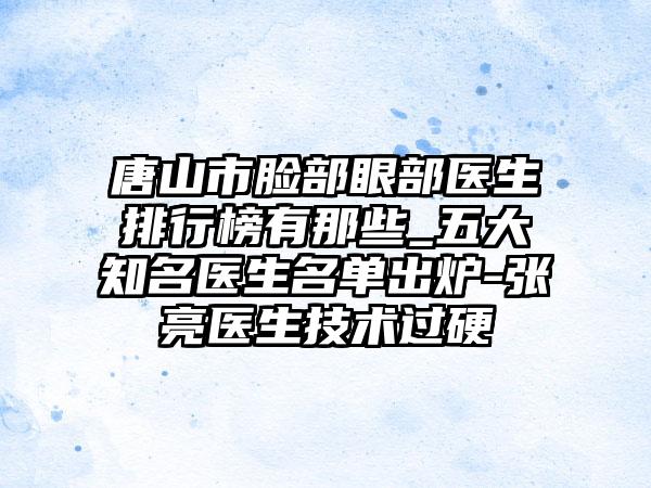 唐山市脸部眼部医生排行榜有那些_五大知名医生名单出炉-张亮医生技术过硬