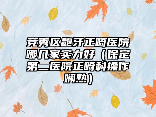 竞秀区龅牙正畸医院哪几家实力好（保定第二医院正畸科操作娴熟）