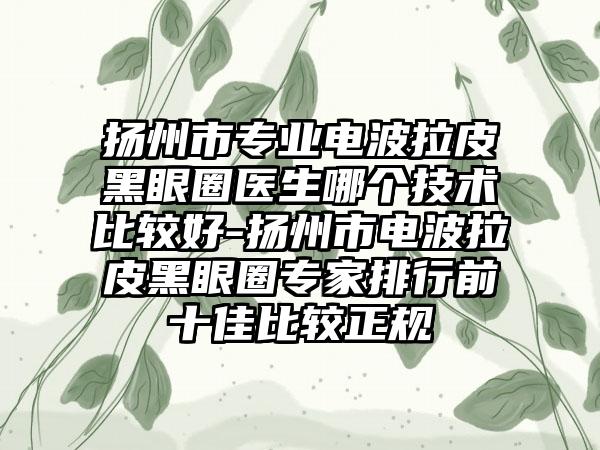 扬州市专业电波拉皮黑眼圈医生哪个技术比较好-扬州市电波拉皮黑眼圈专家排行前十佳比较正规