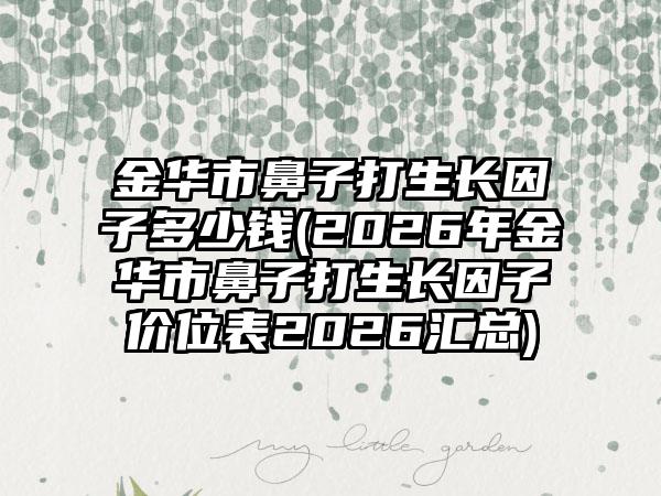 金华市鼻子打生长因子多少钱(2026年金华市鼻子打生长因子价位表2026汇总)