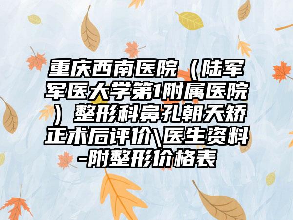 重庆西南医院（陆军军医大学第1附属医院）整形科鼻孔朝天矫正术后评价\医生资料-附整形价格表