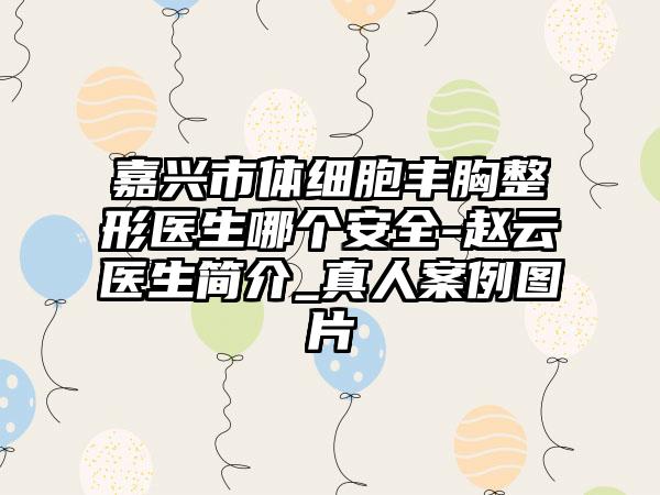 嘉兴市体细胞丰胸整形医生哪个安全-赵云医生简介_真人案例图片