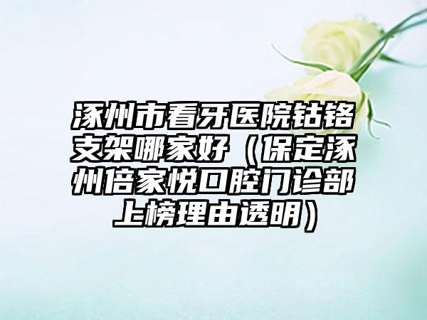 涿州市看牙医院钴铬支架哪家好（保定涿州倍家悦口腔门诊部上榜理由透明）