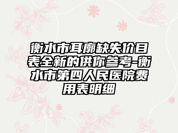 衡水市耳廓缺失价目表全新的供你参考-衡水市第四人民医院费用表明细