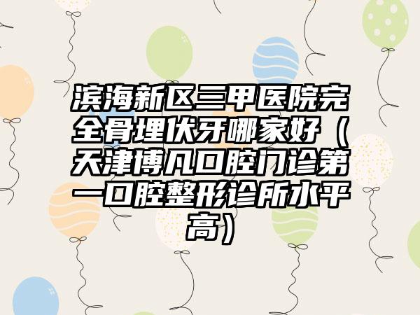 滨海新区三甲医院完全骨埋伏牙哪家好（天津博凡口腔门诊第一口腔整形诊所水平高）