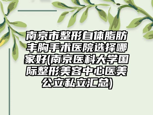南京市整形自体脂肪丰胸手术医院选择哪家好(南京医科大学国际整形美容中心医美公立私立汇总)