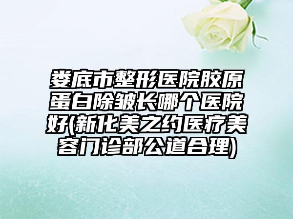 娄底市整形医院胶原蛋白除皱长哪个医院好(新化美之约医疗美容门诊部公道合理)