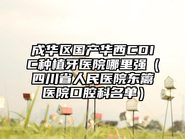 成华区国产华西CDIC种植牙医院哪里强（四川省人民医院东篱医院口腔科名单）