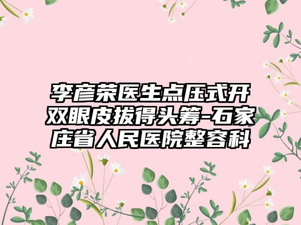 李彦荣医生点压式开双眼皮拔得头筹-石家庄省人民医院整容科