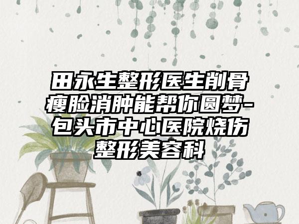 田永生整形医生削骨瘦脸消肿能帮你圆梦-包头市中心医院烧伤整形美容科