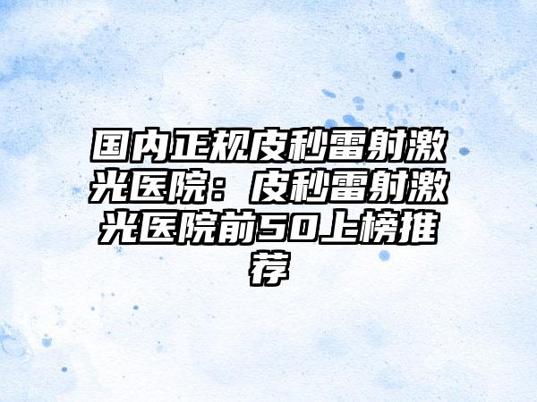 国内正规皮秒雷射激光医院：皮秒雷射激光医院前50上榜推荐