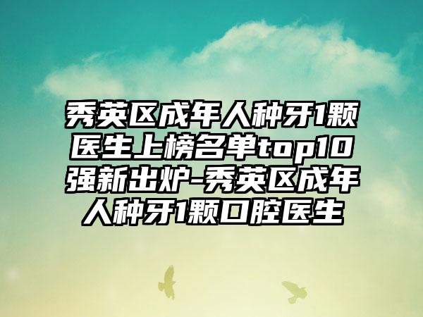 秀英区成年人种牙1颗医生上榜名单top10强新出炉-秀英区成年人种牙1颗口腔医生