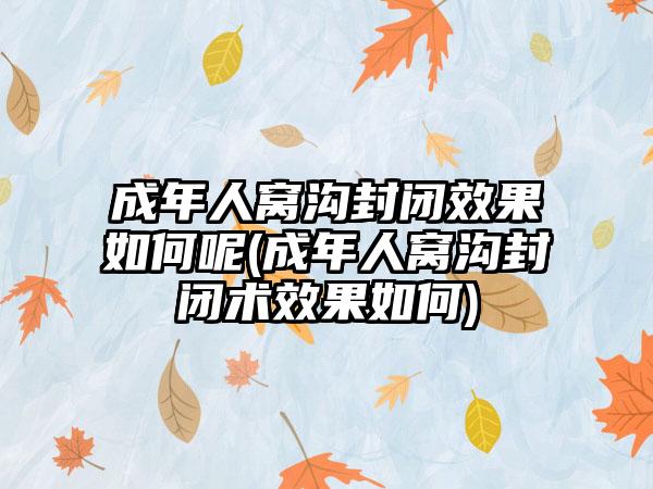 成年人窝沟封闭效果如何呢(成年人窝沟封闭术效果如何)