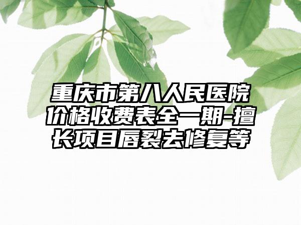 重庆市第八人民医院价格收费表全一期-擅长项目唇裂去修复等