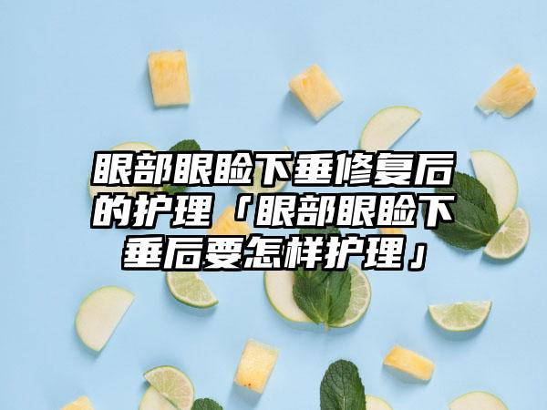 眼部眼睑下垂修复后的护理「眼部眼睑下垂后要怎样护理」