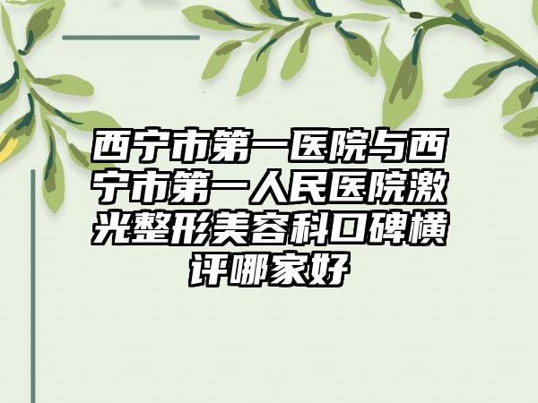 西宁市第一医院与西宁市第一人民医院激光整形美容科口碑横评哪家好