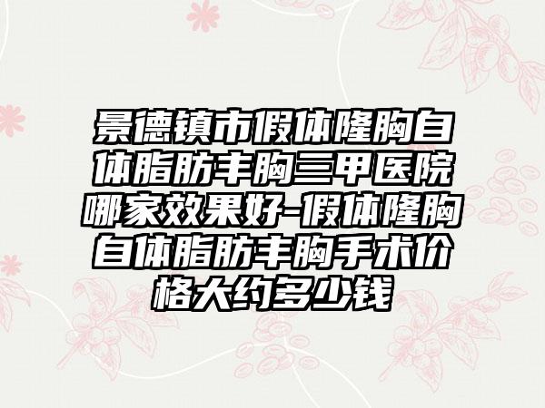 景德镇市假体隆胸自体脂肪丰胸三甲医院哪家效果好-假体隆胸自体脂肪丰胸手术价格大约多少钱